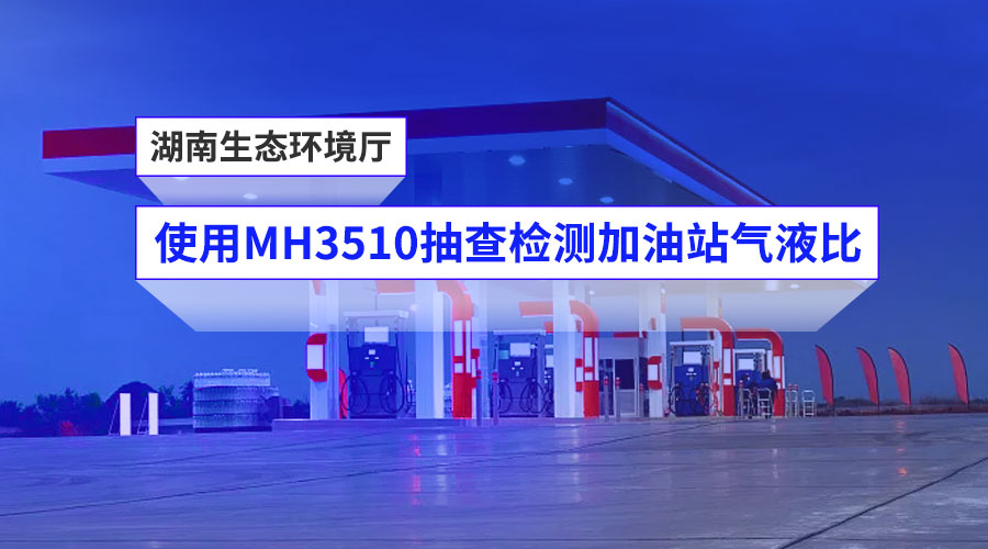 【客户案例】湖南生态环境厅使用MH3510进行加油站气液比抽查检测