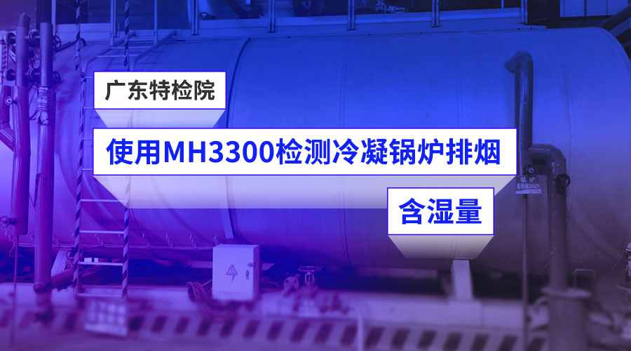 【客户案例】广东特检院使用明华MH3300检测冷凝锅炉排烟含湿量